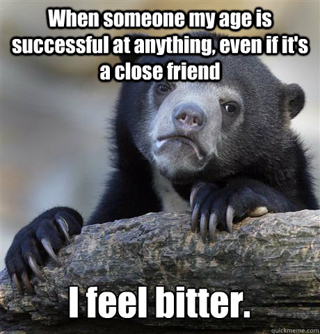 When someone my age is successful at anything, even if it's a close friend I feel bitter.   Confession Bear