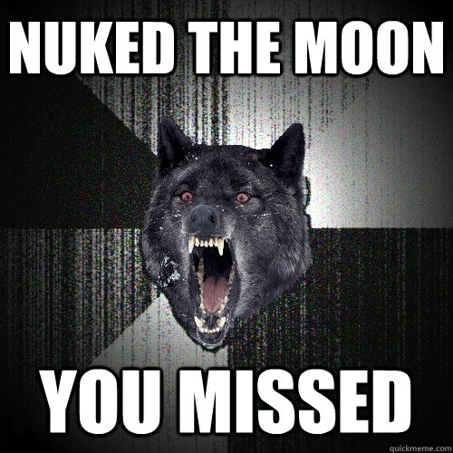 Nuked the moon You missed  Insanity Wolf