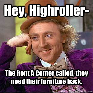 Hey, Highroller- The Rent A Center called, they need their furniture back. - Hey, Highroller- The Rent A Center called, they need their furniture back.  Condescending Wonka