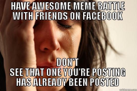HAVE AWESOME MEME BATTLE WITH FRIENDS ON FACEBOOK DON'T SEE THAT ONE YOU'RE POSTING HAS ALREADY BEEN POSTED First World Problems