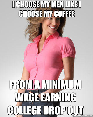 I choose my men like I choose my coffee from a minimum wage earning college drop out  Oblivious Suburban Mom