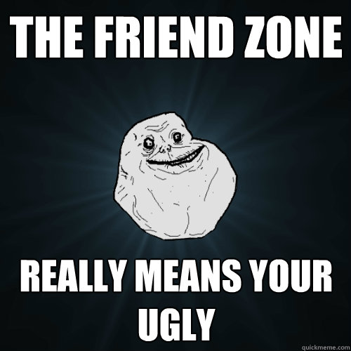 the friend zone really means your ugly  Forever Alone