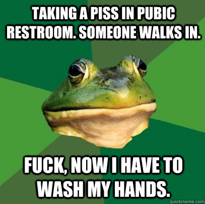 Taking a piss in pubic restroom. Someone walks in. fuck, now i have to wash my hands.  Foul Bachelor Frog