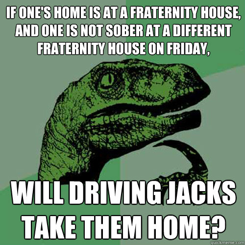 If one's home is at a fraternity house, and one is not sober at a different fraternity house on friday, will driving jacks take them home?  Philosoraptor