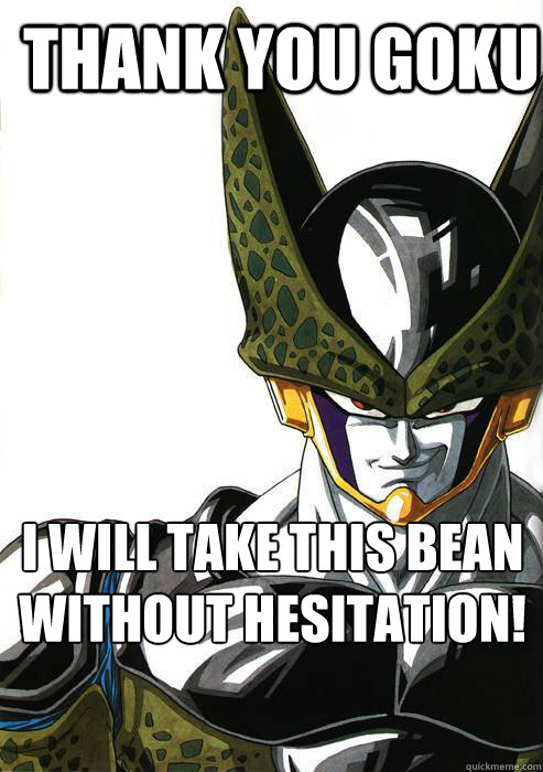 Thank you goku I will take this bean without hesitation!  Perfect Cell
