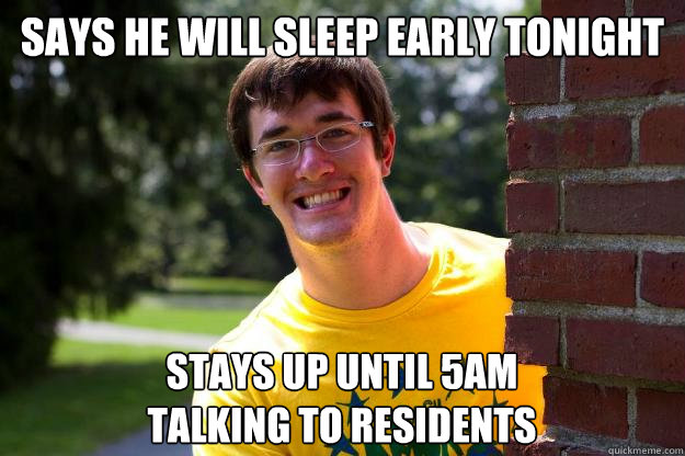 SAYS HE WILL SLEEP EARLY TONIGHT STAYS UP UNTIL 5AM TALKING TO RESIDENTS  Terrible RA