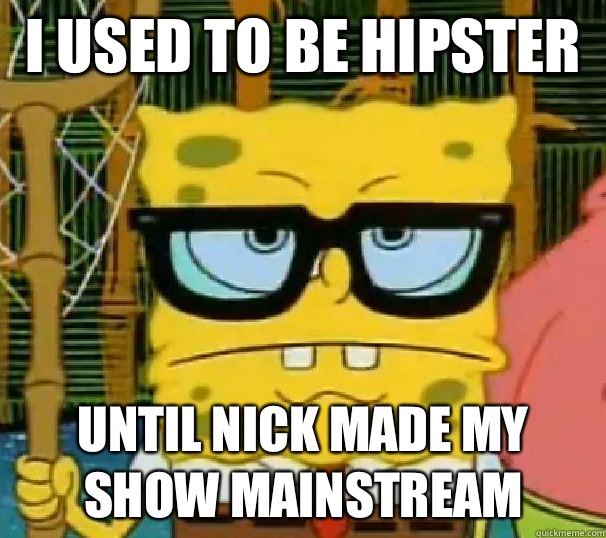 I used to be hipster  Until nick made my show mainstream   Hipster Spongebob