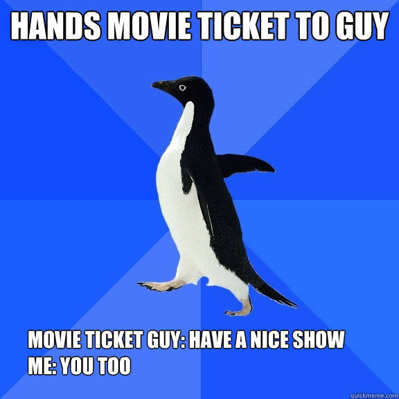 Hands movie ticket to guy movie ticket guy: Have a nice show
Me: You too  Socially Awkward Penguin