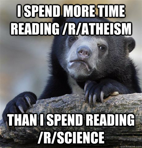 I spend more time reading /r/atheism than I spend reading /r/science  Confession Bear