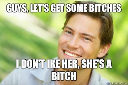 guys, let's get some bitches I don't ike her, she's a bitch  Men Logic