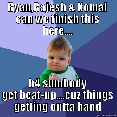 RYAN,RAJESH & KOMAL CAN WE FINISH THIS HERE.... B4 SUMBODY GET BEAT-UP....CUZ THINGS GETTING OUTTA HAND Success Kid