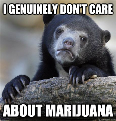 I genuinely don't care about marijuana - I genuinely don't care about marijuana  Confession Bear