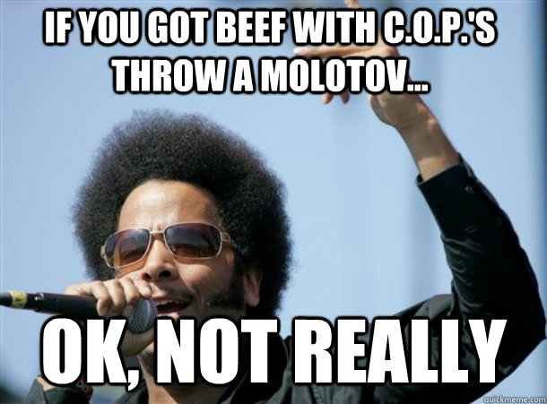 if you got beef with c.o.p.'s throw a molotov... ok, not really - if you got beef with c.o.p.'s throw a molotov... ok, not really  Misc