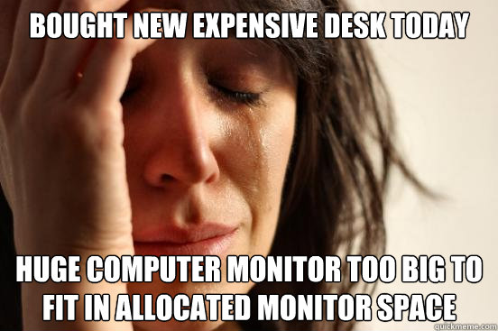 Bought new expensive desk today Huge computer monitor too big to fit in allocated monitor space  First World Problems