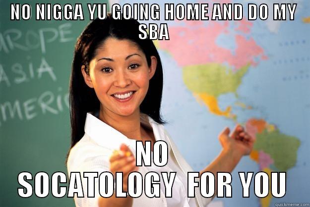 NO NIGGA YU GOING HOME AND DO MY SBA NO SOCATOLOGY  FOR YOU Unhelpful High School Teacher
