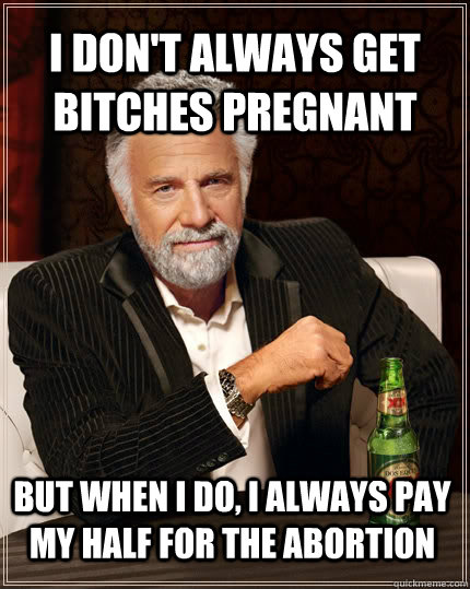 i don't always get bitches pregnant but when I do, I always pay my half for the abortion  The Most Interesting Man In The World