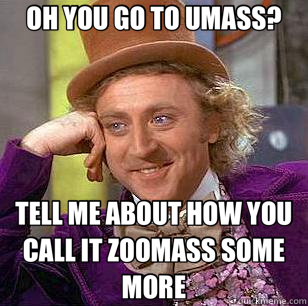 OH YOU GO TO UMASS? TELL ME ABOUT HOW YOU CALL IT ZOOMASS SOME MORE  Condescending Wonka