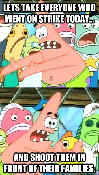 Lets take everyone who went on strike today... and shoot them in front of their families.   Push it somewhere else Patrick