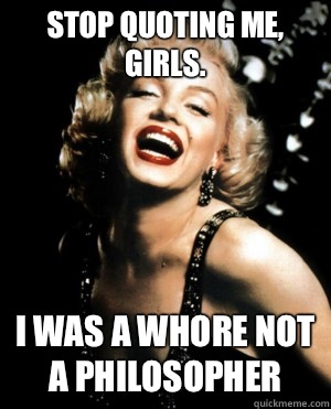 Stop quoting me, girls. I was a whore not a philosopher  Annoying Marilyn Monroe quotes