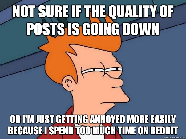 Not sure if the quality of posts is going down Or I'm just getting annoyed more easily because I spend too much time on reddit  Futurama Fry