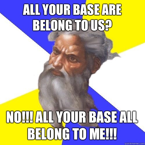 All your base are belong to us? NO!!! All your base all belong to ME!!!   Advice God