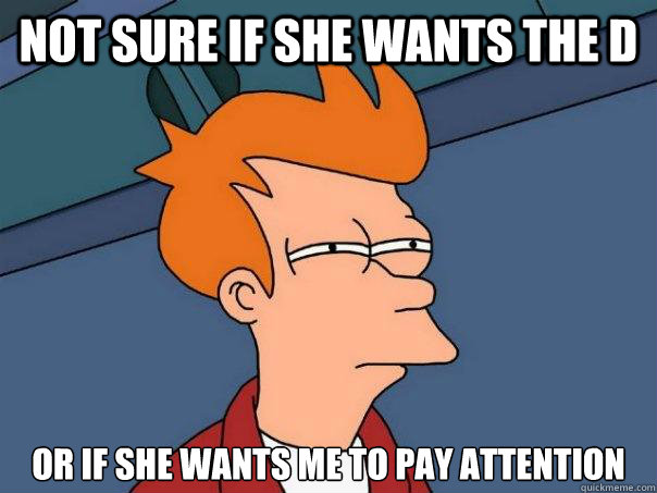 not sure if she wants the D or if she wants me to pay attention - not sure if she wants the D or if she wants me to pay attention  Futurama Fry