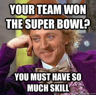 Your team won the super bowl? you must have so much skill  Condescending Wonka