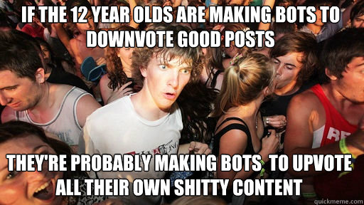if the 12 year olds are making bots to downvote good posts they're probably making bots  to upvote all their own shitty content  Sudden Clarity Clarence