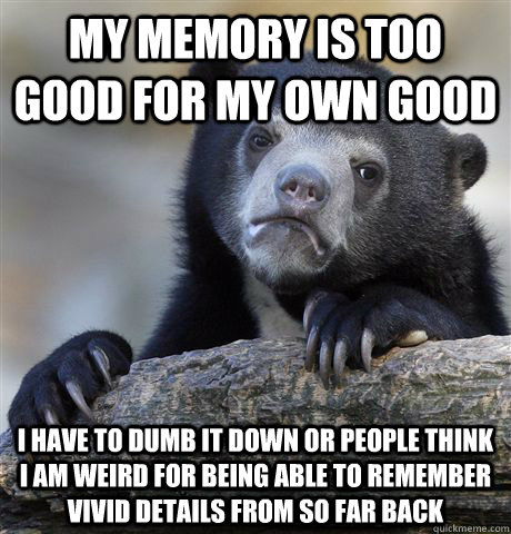 My memory is too good for my own good I have to dumb it down or people think I am weird for being able to remember vivid details from so far back - My memory is too good for my own good I have to dumb it down or people think I am weird for being able to remember vivid details from so far back  Confession Bear