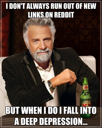 I don't always run out of new links on reddit but when i do i fall into a deep depression...  The Most Interesting Man In The World