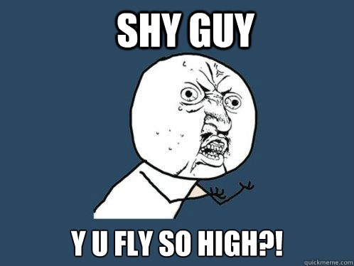 Shy guy y u fly so high?!  Y U No