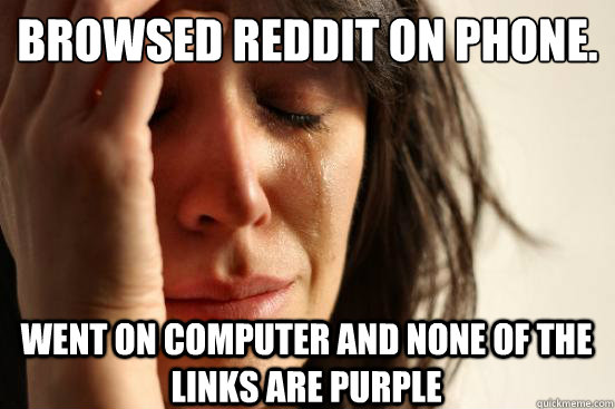 Browsed reddit on phone. Went on computer and none of the links are purple  First World Problems