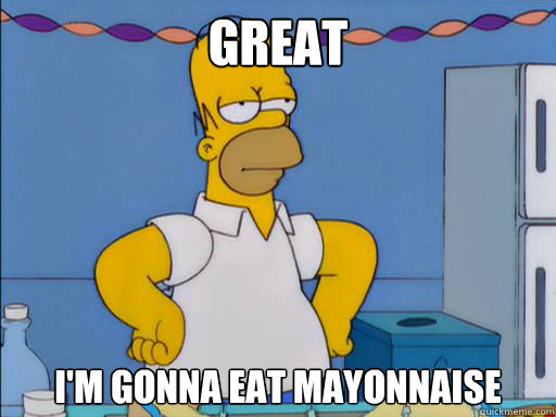 Great I'm gonna eat mayonnaise - Great I'm gonna eat mayonnaise  HOMER SIMPSON