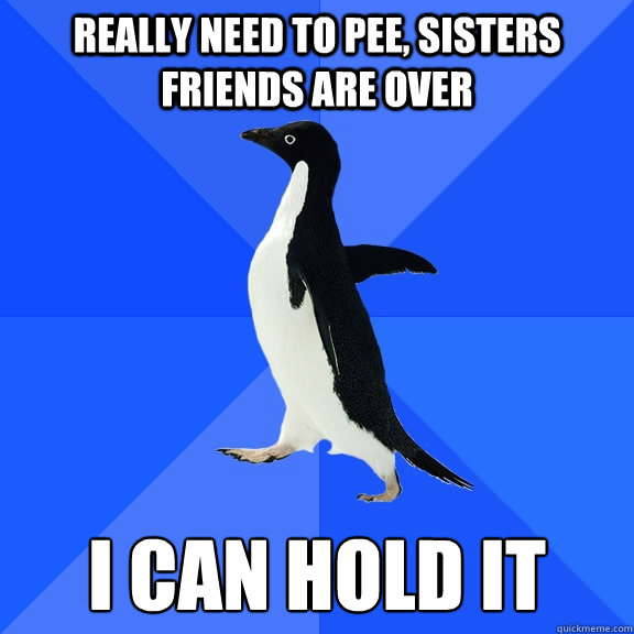 Really need to pee, sisters friends are over I can hold it  Socially Awkward Penguin