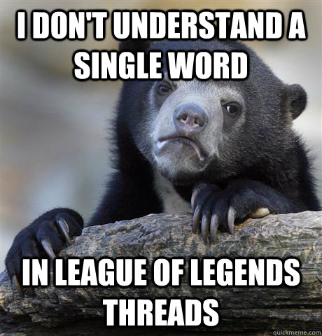 I don't understand a single word in league of legends threads  Confession Bear