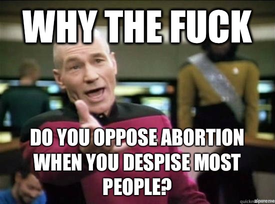 Why the fuck Do you oppose abortion when you despise most people?  Annoyed Picard HD