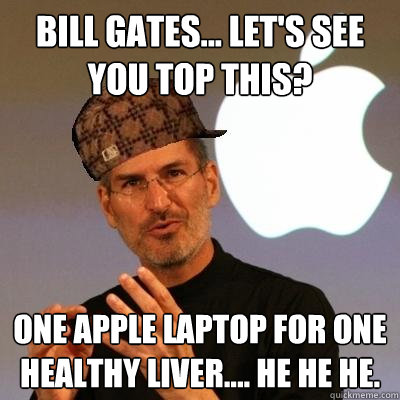 Bill Gates... let's see you top this? One Apple laptop for one healthy liver.... he he he.  Scumbag Steve Jobs
