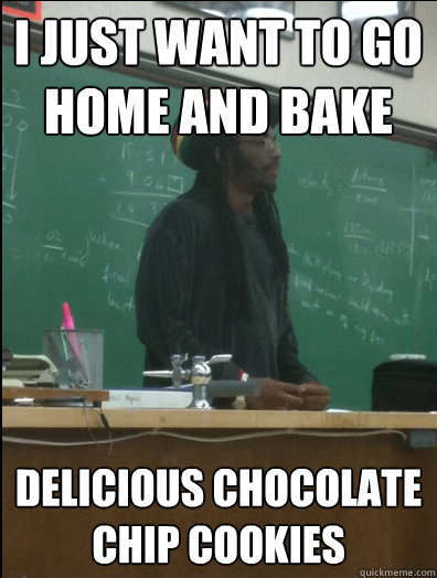 I just want to go home and bake delicious chocolate chip cookies - I just want to go home and bake delicious chocolate chip cookies  Rasta Science Teacher
