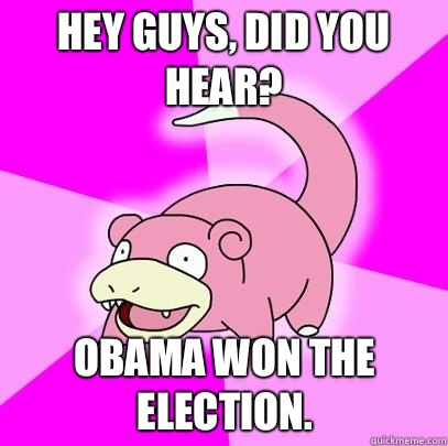 Hey guys, did you hear? Obama won the election.  Slowpoke
