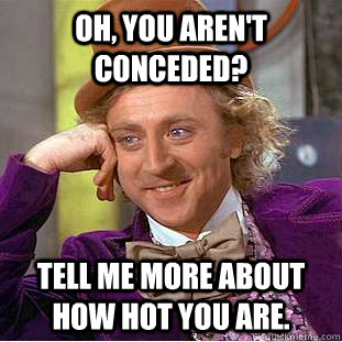 Oh, you aren't conceded? Tell me more about how hot you are. - Oh, you aren't conceded? Tell me more about how hot you are.  Condescending Wonka