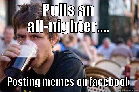 PULLS AN ALL-NIGHTER.... POSTING MEMES ON FACEBOOK Lazy College Senior