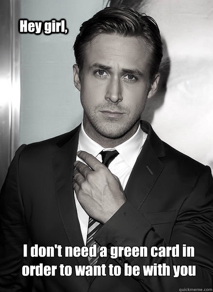 Hey girl, I don't need a green card in order to want to be with you  