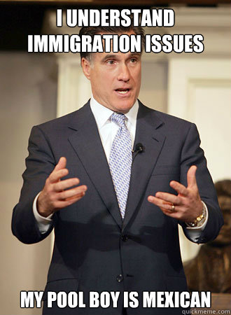 I understand immigration issues My pool boy is mexican  Relatable Romney