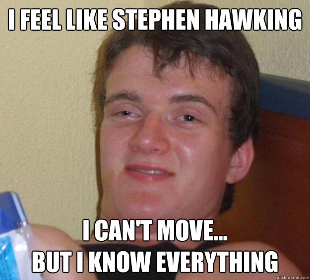 I feel like stephen hawking I can't move...
but i know everything  10 Guy
