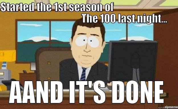 STARTED THE 1ST SEASON OF                                                                     THE 100 LAST NIGHT... AAND IT'S DONE aaaand its gone