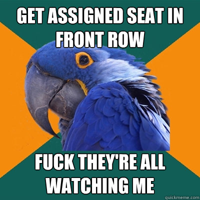 get assigned seat in front row fuck they're all watching me  Paranoid Parrot