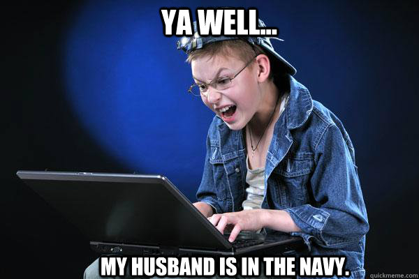 YA WELL... MY HUSBAND IS IN THE NAVY.  Novice Teenage Hacker