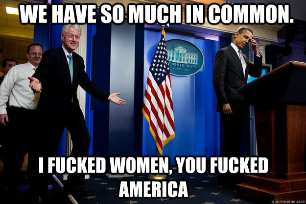 We have so much in common. I fucked women, you fucked America - We have so much in common. I fucked women, you fucked America  Inappropriate Timing Bill Clinton