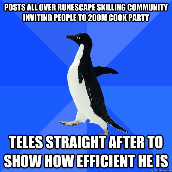 Posts all over runescape skilling community inviting people to 200m cook party Teles straight after to show how efficient he is - Posts all over runescape skilling community inviting people to 200m cook party Teles straight after to show how efficient he is  Socially Awkward Penguin