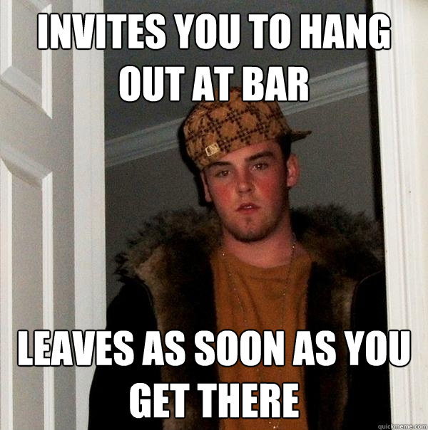 Invites you to hang out at bar leaves as soon as you get there  Scumbag Steve